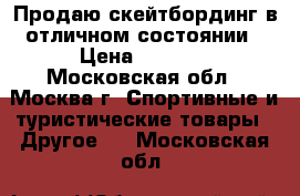 Продаю скейтбординг в отличном состоянии › Цена ­ 1 000 - Московская обл., Москва г. Спортивные и туристические товары » Другое   . Московская обл.